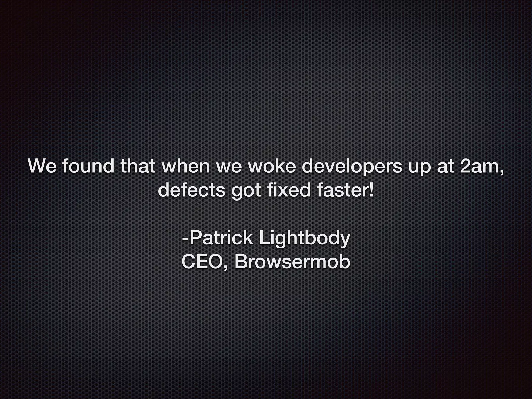 We found that when we woke developers up at 2am,
defects got ﬁxed faster!
-Patrick Lightbody
CEO, Browsermob
 