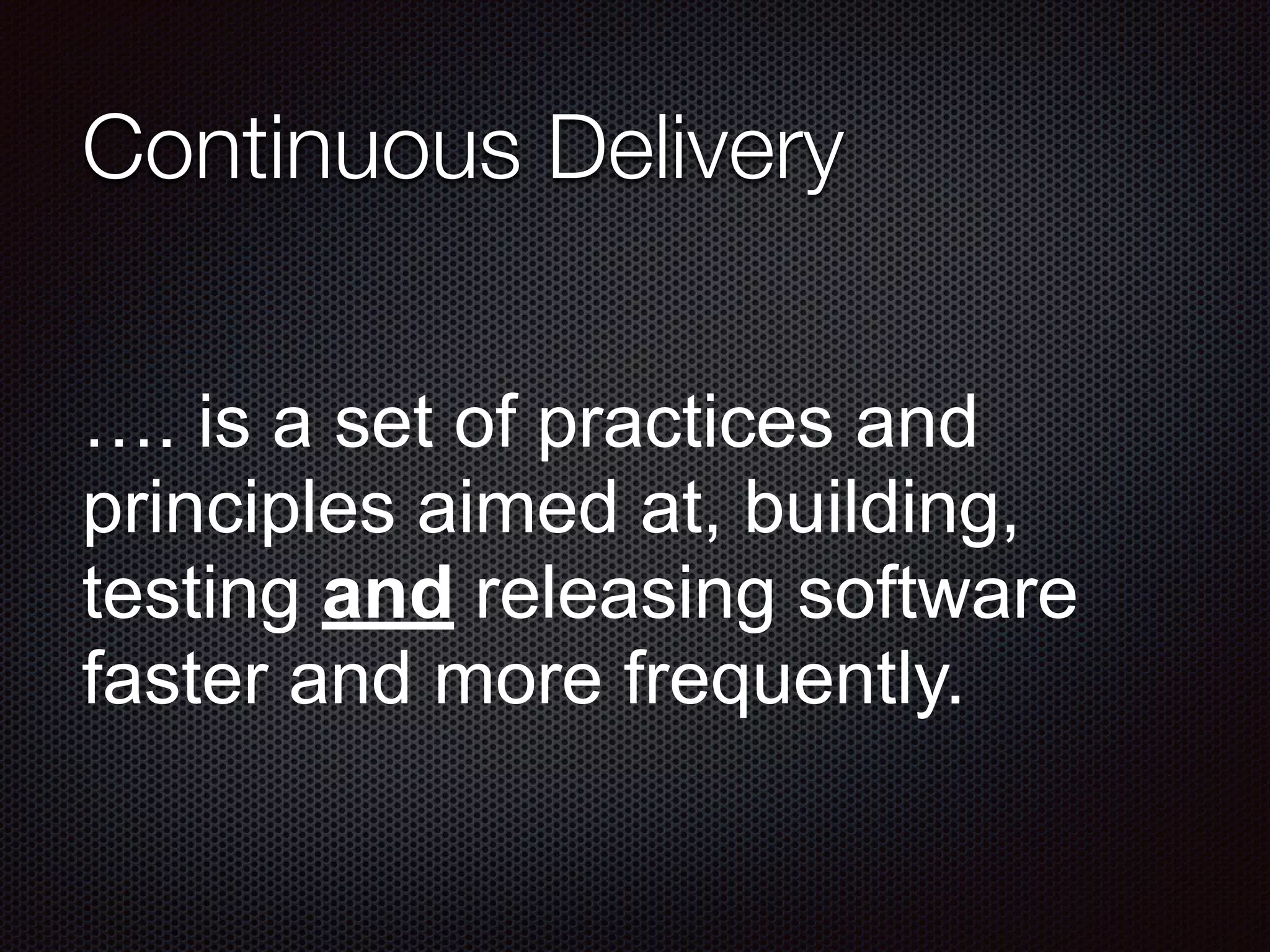 Continuous Delivery
…. is a set of practices and
principles aimed at, building,
testing and releasing software
faster and more frequently.
 