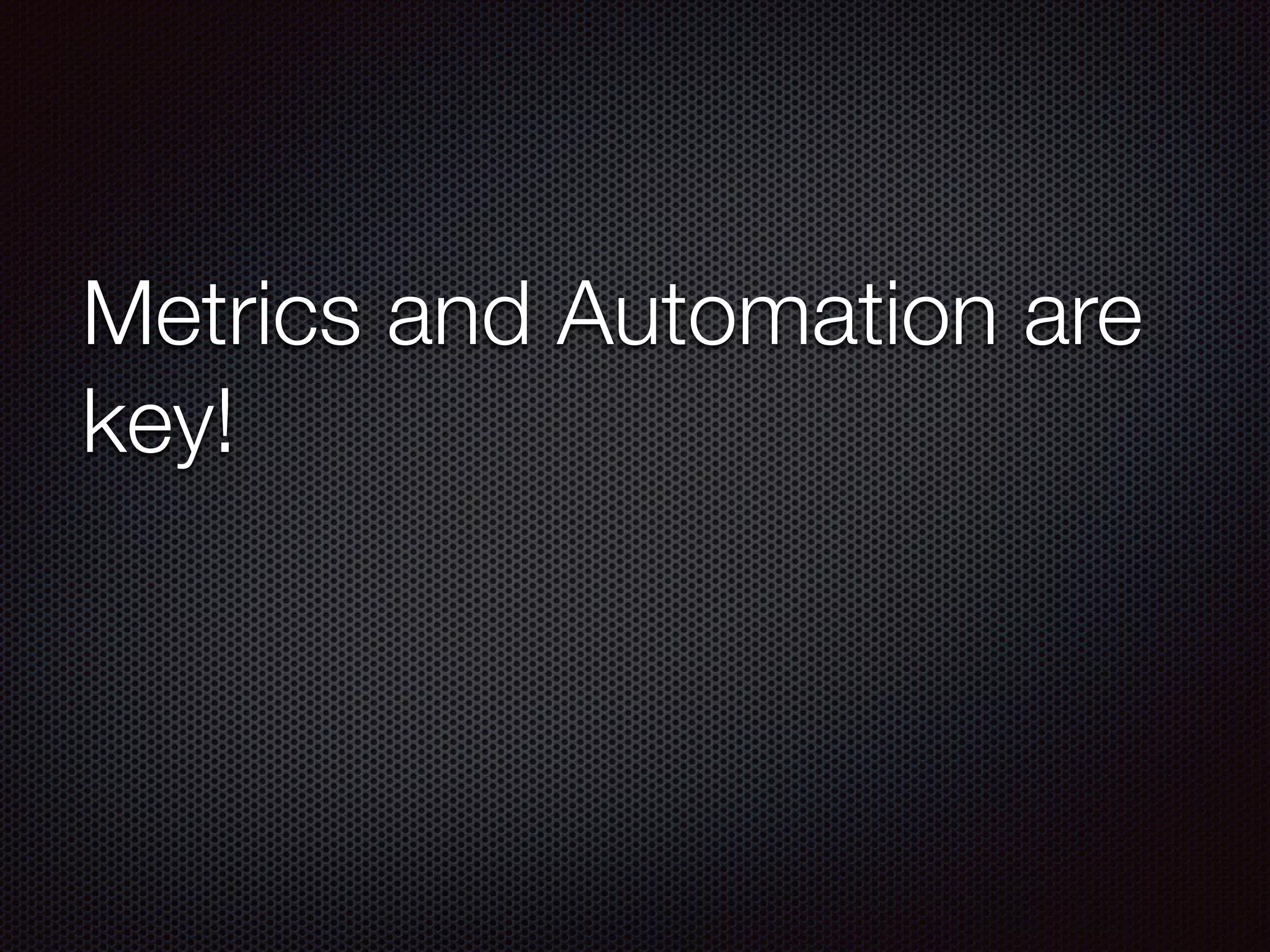 Metrics and Automation are
key!
 