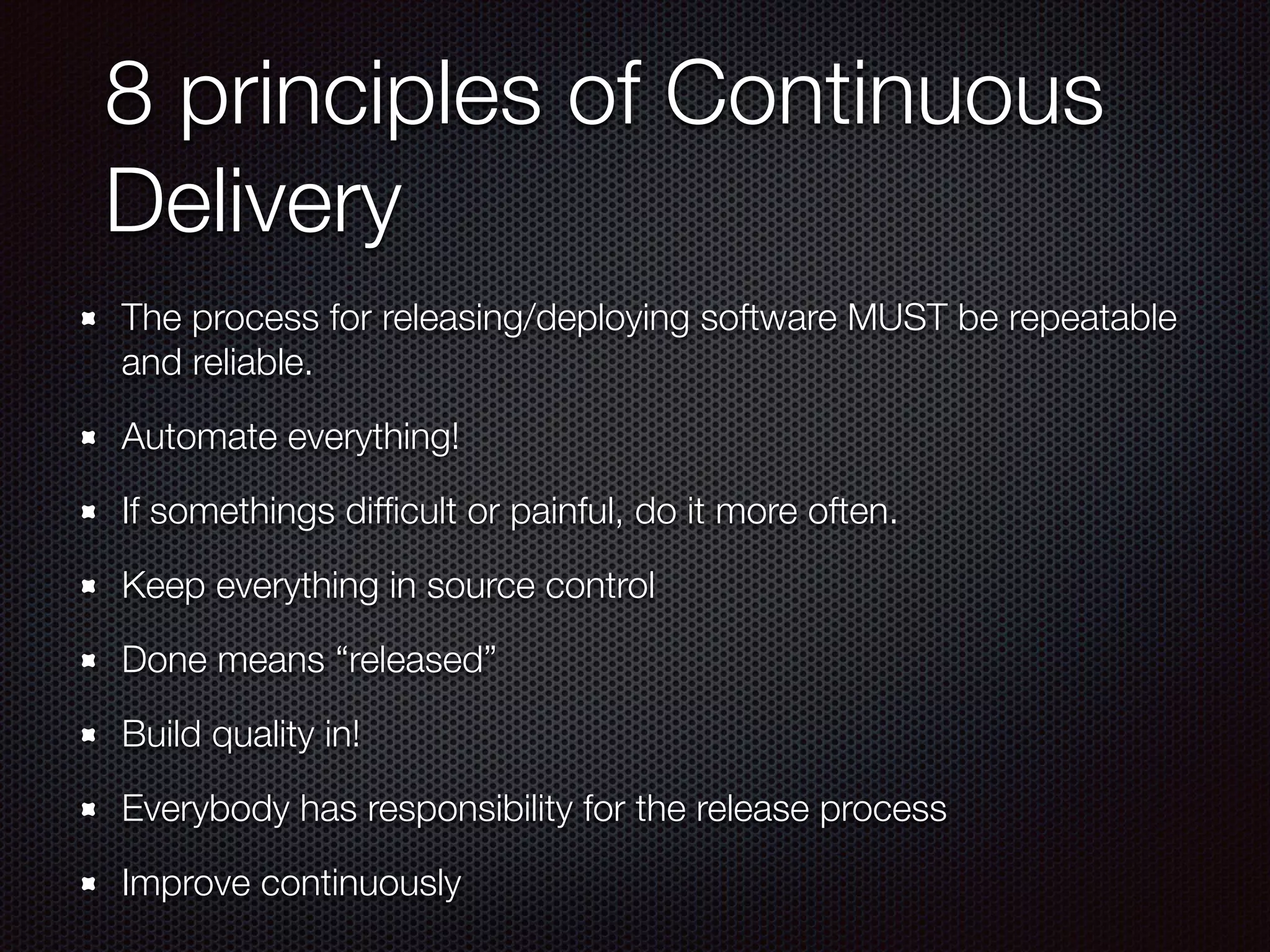 8 principles of Continuous
Delivery
The process for releasing/deploying software MUST be repeatable
and reliable.
Automate everything!
If somethings difﬁcult or painful, do it more often.
Keep everything in source control
Done means “released”
Build quality in!
Everybody has responsibility for the release process
Improve continuously
 
