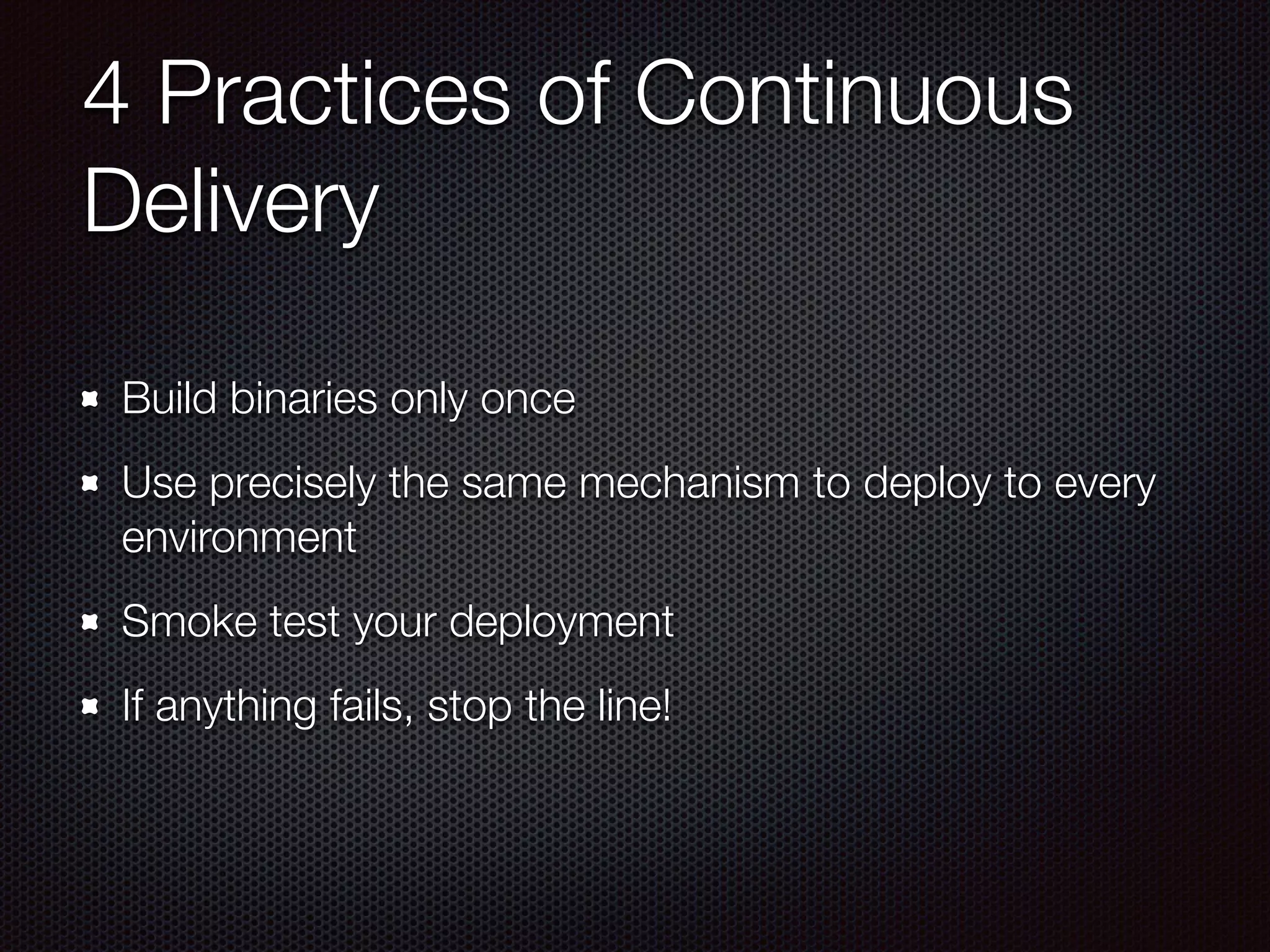4 Practices of Continuous
Delivery
Build binaries only once
Use precisely the same mechanism to deploy to every
environment
Smoke test your deployment
If anything fails, stop the line!
 