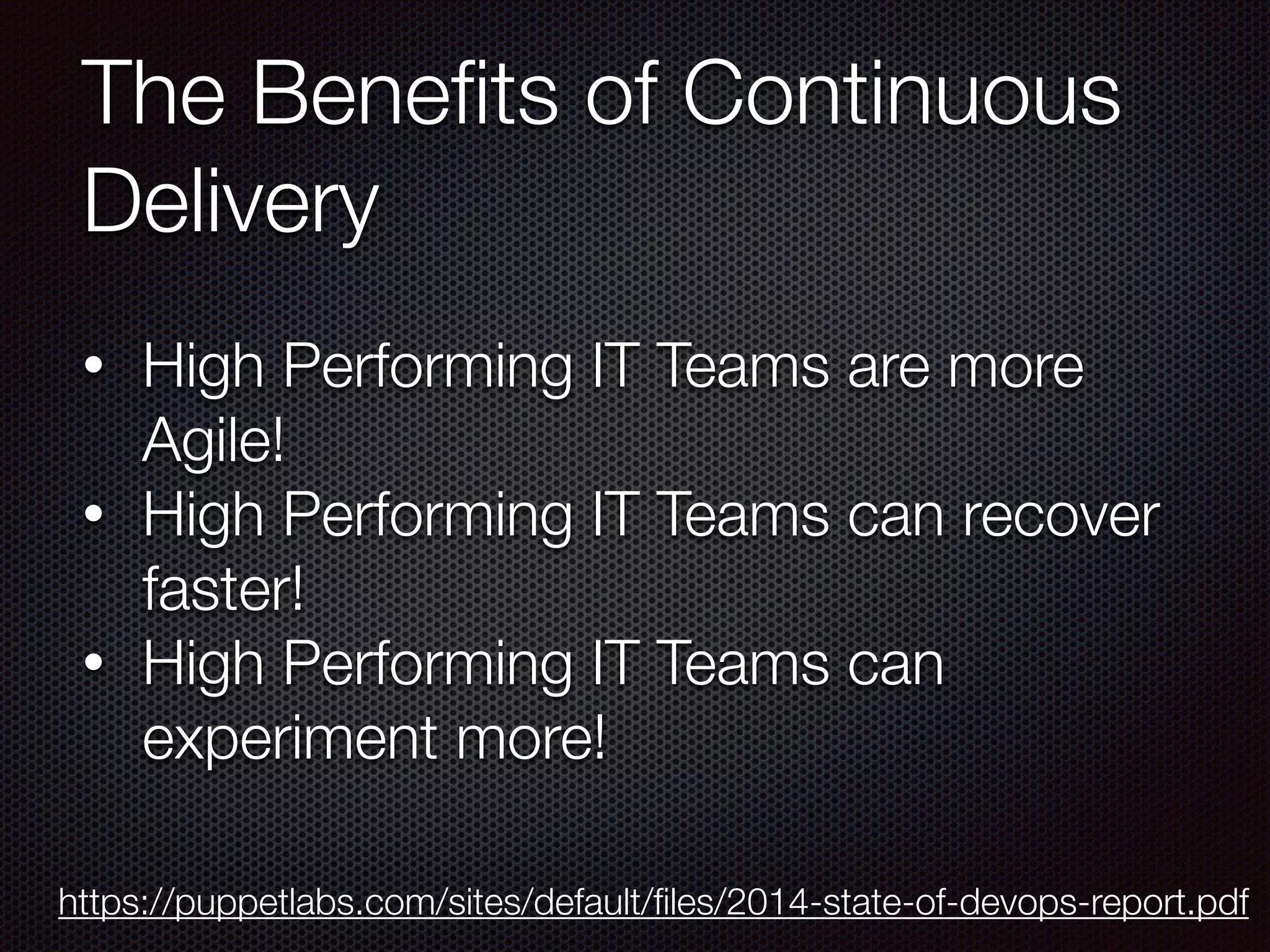 The Beneﬁts of Continuous
Delivery
• High Performing IT Teams are more
Agile!
• High Performing IT Teams can recover
faster!
• High Performing IT Teams can
experiment more!
https://puppetlabs.com/sites/default/ﬁles/2014-state-of-devops-report.pdf
 