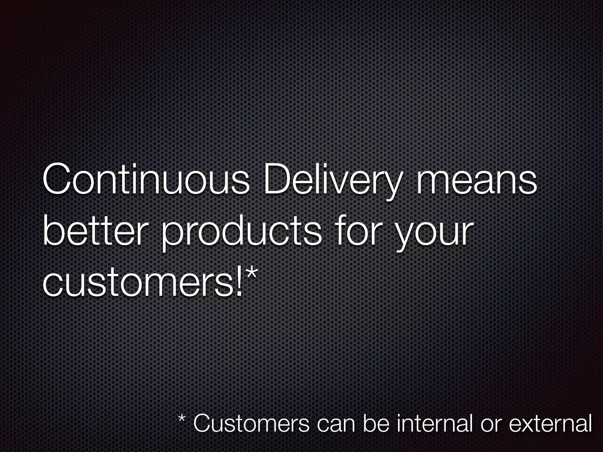 Continuous Delivery means
better products for your
customers!*
* Customers can be internal or external
 