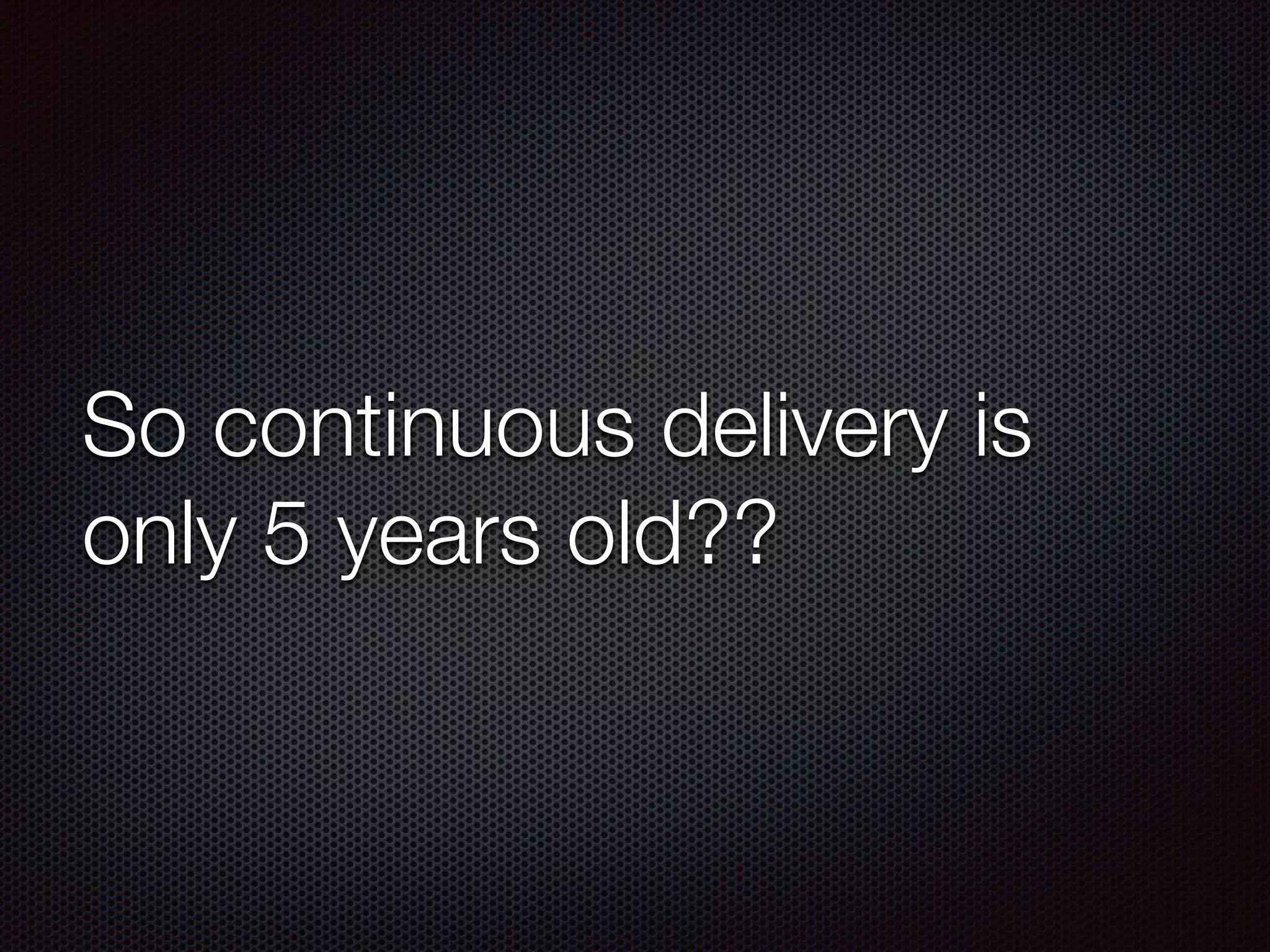 So continuous delivery is
only 5 years old??
 