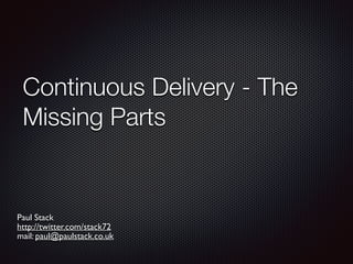 Continuous Delivery - The
Missing Parts
Paul Stack
http://twitter.com/stack72
mail: paul@paulstack.co.uk
 
