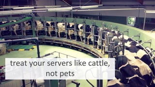 treat your servers like cattle,
not pets
 