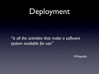 Deployment
“is all the activities that make a software
system available for use”
Wikipedia
 