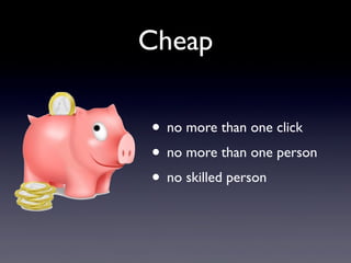 Cheap
• no more than one click
• no more than one person
• no skilled person
 