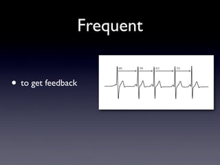 Frequent
• to get feedback
 