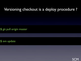 SCM
$ git pull origin master
$ svn update
Versioning checkout is a deploy procedure ?
 