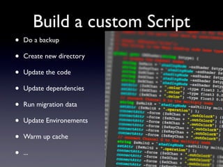 Build a custom Script
• Do a backup
• Create new directory
• Update the code
• Update dependencies
• Run migration data
• Update Environements
• Warm up cache
• ...
 