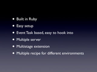 • Built in Ruby
• Easy setup
• Event Task based, easy to hook into
• Multiple server
• Multistage extension
• Multiple recipe for different environments
 