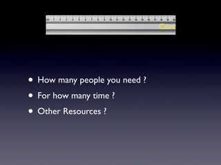• How many people you need ?
• For how many time ?
• Other Resources ?
Cost
 