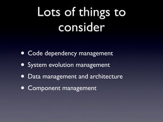 Lots of things to
consider
• Code dependency management
• System evolution management
• Data management and architecture
• Component management
 