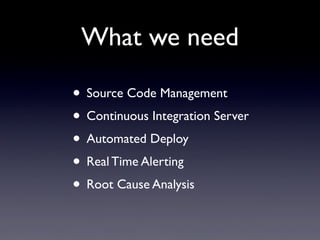 What we need
• Source Code Management
• Continuous Integration Server
• Automated Deploy
• Real Time Alerting
• Root Cause Analysis
 