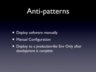 Anti-patterns
• Deploy software manually
• Manual Conﬁguration
• Deploy to a production-like Env Only after
development is complete
 
