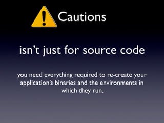 isn’t just for source code
Cautions
you need everything required to re-create your
application’s binaries and the environments in
which they run.
 