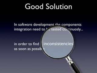 In software development the components
integration need to be tested continuosly...
in order to ﬁnd inconsistencies
as soon as possible
Good Solution
 