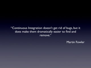 “Continuous Integration doesn’t get rid of bugs, but it
does make them dramatically easier to ﬁnd and
remove.”
Martin Fowler
 