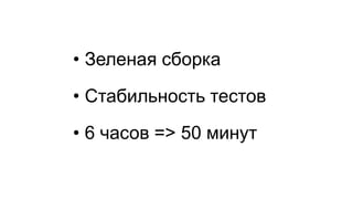 •Зеленая сборка 
•Стабильность тестов 
•6 часов => 50 минут  