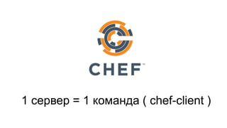 1 сервер = 1 команда ( chef-client )  