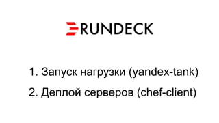 1.Запуск нагрузки (yandex-tank) 
2.Деплойсерверов (chef-client)  