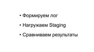 •Формируем лог 
•Нагружаем Staging 
•Сравниваем результаты  