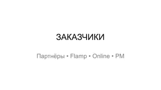 ЗАКАЗЧИКИ 
Партнёры • Flamp • Online • PM  
