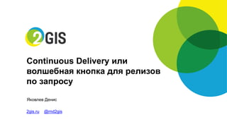 ЯковлевДенис 
2gis.ru@rnd2gis 
Continuous Delivery или 
волшебная кнопка для релизов 
по запросу  