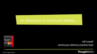 An Introduction to Continuous Delivery




                                                                              rolf russell
                                                        continuous delivery practice lead

© 2011 All rights reserved.
 
