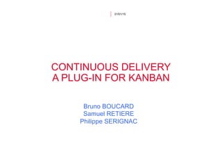 CONTINUOUS DELIVERY
A PLUG-IN FOR KANBAN
31/01/15
Bruno BOUCARD
Samuel RETIERE
Philippe SERIGNAC
 