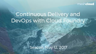 Continuous Delivery and
DevOps with Cloud Foundry
Seacon, May 12, 2017
 