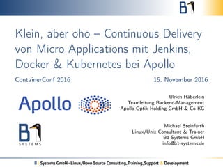 Klein, aber oho – Continuous Delivery
von Micro Applications mit Jenkins,
Docker & Kubernetes bei Apollo
ContainerConf 2016 15. November 2016
Ulrich Häberlein
Teamleitung Backend-Management
Apollo-Optik Holding GmbH & Co KG
Michael Steinfurth
Linux/Unix Consultant & Trainer
B1 Systems GmbH
info@b1-systems.de
B1 Systems GmbH - Linux/Open Source Consulting,Training, Support & Development
 