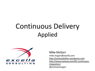 Continuous Delivery
      Applied

          Mike McGarr
          mike.mcgarr@excella.com
          http://earlyandoften.wordpress.com
          http://www.meetup.com/DC-continuous-
          integration/
          @jmichaelmcgarr
 