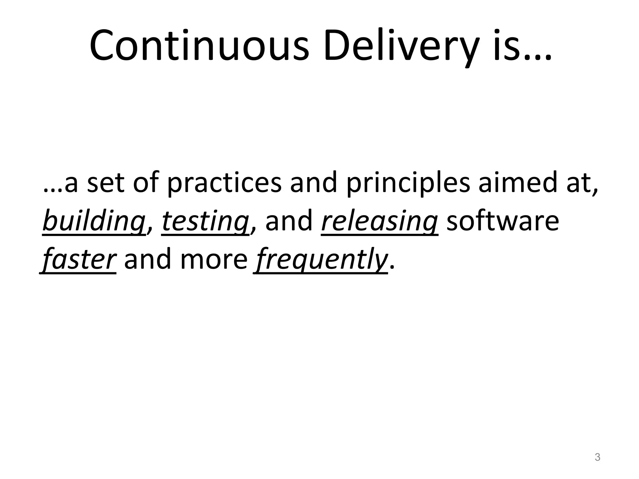 Continuous Delivery is…

…a set of practices and principles aimed at,
building, testing, and releasing software
faster and more frequently.




                                           3
 