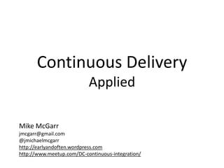 Continuous Delivery
                           Applied

Mike McGarr
jmcgarr@gmail.com
@jmichaelmcgarr
http://earlyandoften...