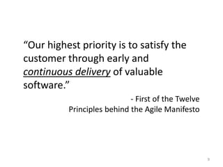“Our highest priority is to satisfy the
customer through early and
continuous delivery of valuable
software.”
                            - First of the Twelve
          Principles behind the Agile Manifesto




                                                    9
 