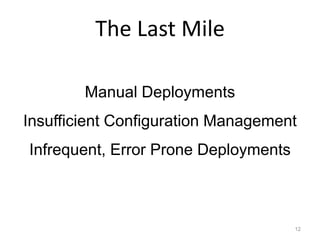 The Last Mile

        Manual Deployments
Insufficient Configuration Management
Infrequent, Error Prone Deployments



                                      12
 