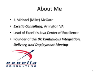 About Me
• J. Michael (Mike) McGarr
• Excella Consulting, Arlington VA
• Lead of Excella’s Java Center of Excellence
• Fou...