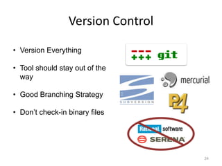 Version Control

• Version Everything

• Tool should stay out of the
  way

• Good Branching Strategy

• Don’t check-in binary files




                                   24
 