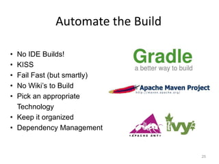 Automate the Build

• No IDE Builds!
• KISS
• Fail Fast (but smartly)
• No Wiki’s to Build
• Pick an appropriate
  Technology
• Keep it organized
• Dependency Management


                                 25
 