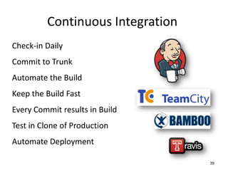 Continuous Integration
Check-in Daily
Commit to Trunk
Automate the Build
Keep the Build Fast
Every Commit results in Build
Test in Clone of Production
Automate Deployment

                                  39
 