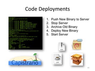 Code Deployments
       1.   Push New Binary to Server
       2.   Stop Server
       3.   Archive Old Binary
       4.   Deploy New Binary
       5.   Start Server




                                   43
 