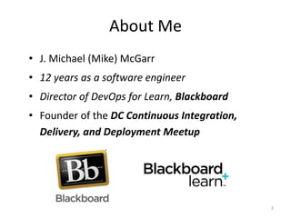 About Me
• J. Michael (Mike) McGarr
• 12 years as a software engineer
• Director of DevOps for Learn, Blackboard
• Founder...