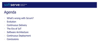 Agenda
• What’s wrong with Scrum?
• Evolution
• Continuous Delivery
• The Era of IoT
• Software Architecture
• Continuous Deployment
• Conclusions
 