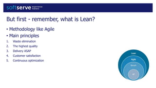 But first - remember, what is Lean?
• Methodology like Agile
• Main principles
1. Waste elimination
2. The highest quality
3. Delivery ASAP
4. Customer satisfaction
5. Continuous optimization
 