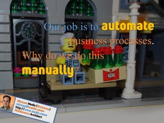 Our job is to automate
business processes.
Why do we do this
manually?
 