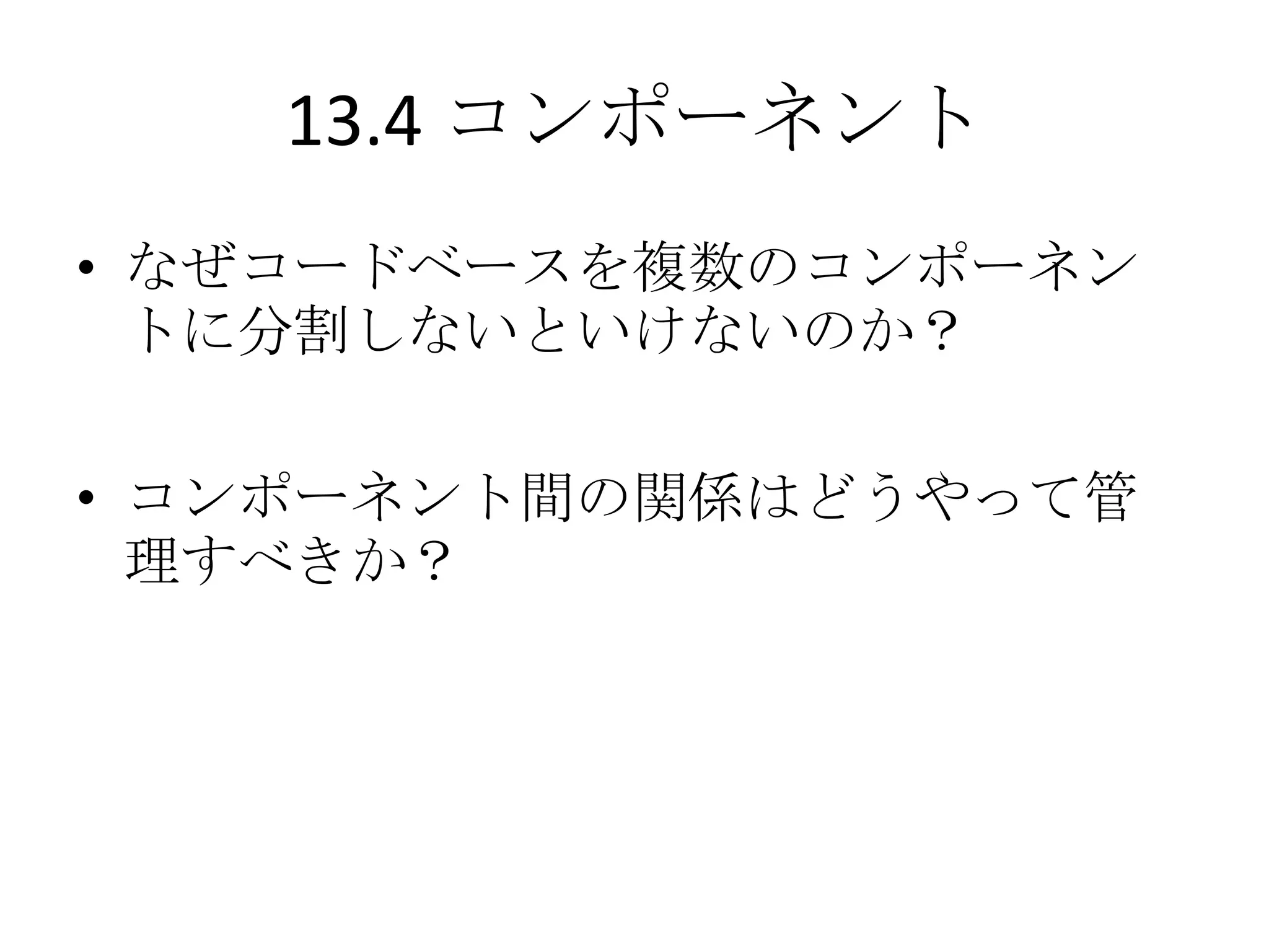 13.4 コンポーネント
• なぜコードベースを複数のコンポーネン
  トに分割しないといけないのか？

• コンポーネント間の関係はどうやって管
  理すべきか？
 