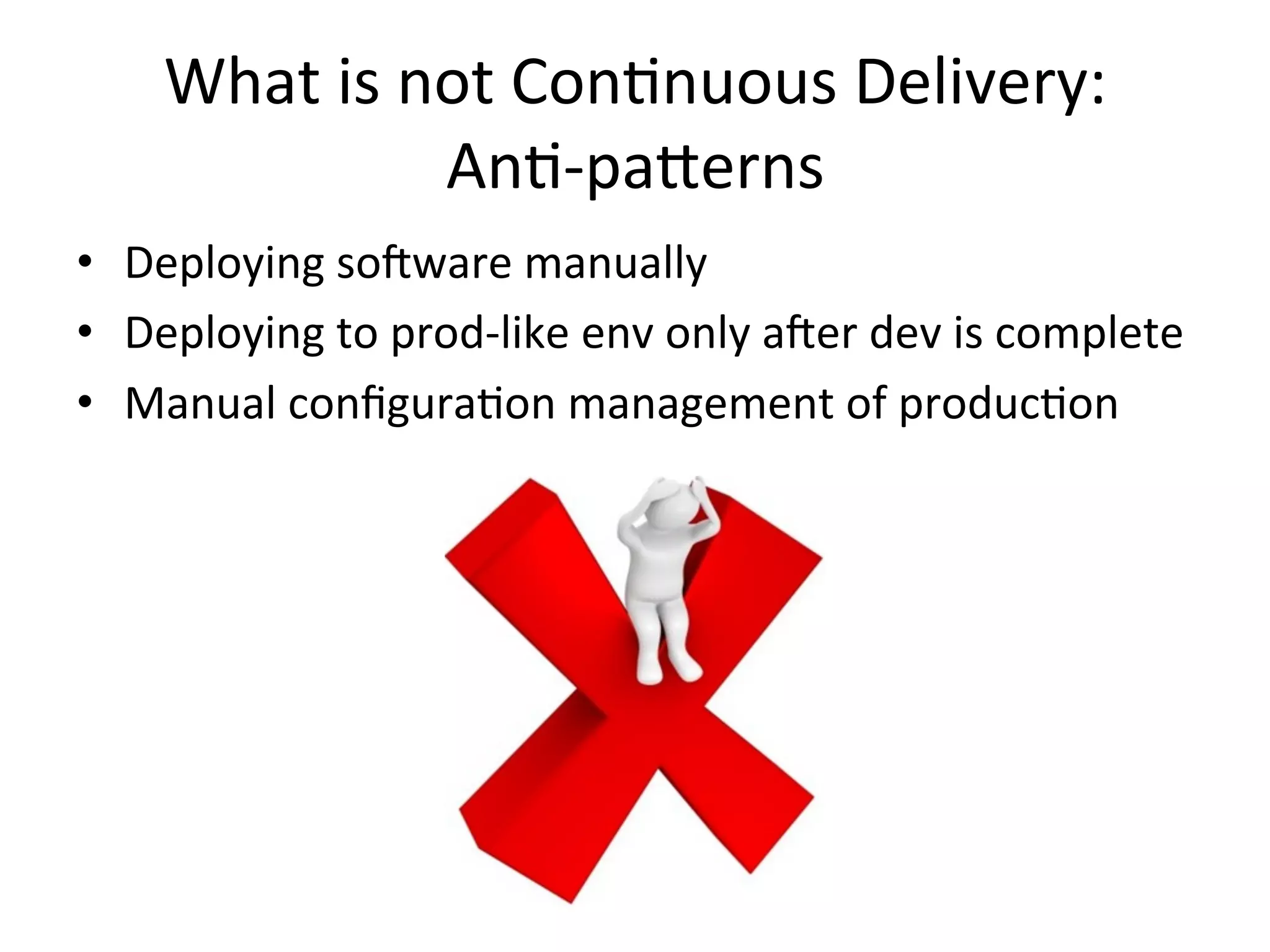 What is not Continuous Delivery:
Anti-patterns
• Deploying software manually
• Deploying to prod-like env only after dev is complete
• Manual configuration management of production
 