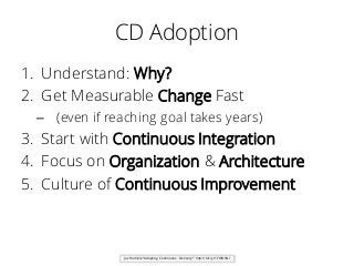 CD Adoption
1. Understand: Why?
2. Get Measurable Change Fast
– (even if reaching goal takes years)
3. Start with Continuous Integration
4. Focus on Organization & Architecture
5. Culture of Continuous Improvement
Jez Humble “Adopting Continuous Delivery”: http://bit.ly/1FWOXNl
 